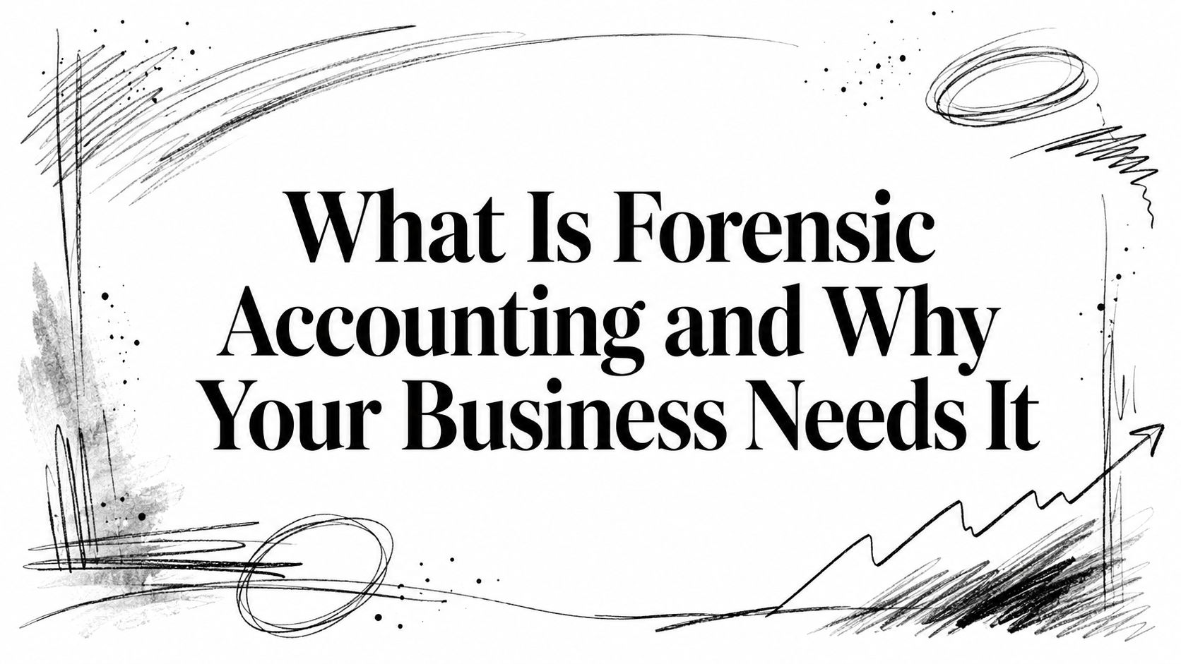 Bold title banner: 'What Is Forensic Accounting and Why Your Business Needs It' with abstract sketch doodles around the edges.